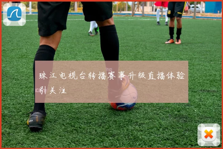 珠江电视台转播赛事升级直播体验引关注