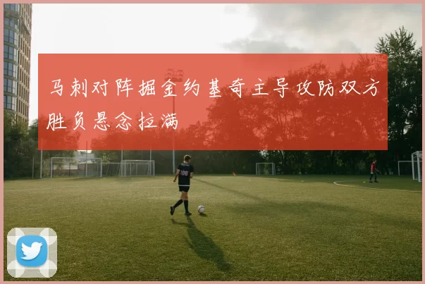 马刺对阵掘金约基奇主导攻防双方胜负悬念拉满