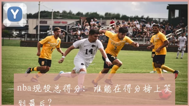 nba现役总得分:谁能在得分榜上笑到最后?