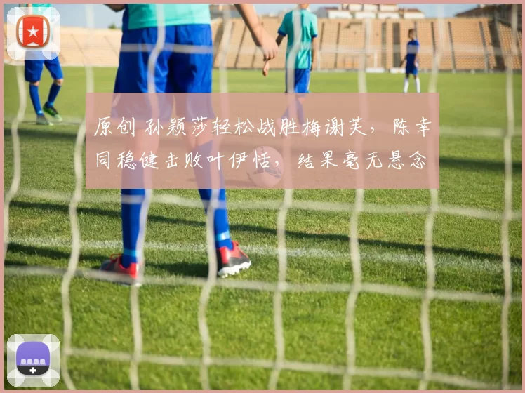 原创 孙颖莎轻松战胜梅谢芙，陈幸同稳健击败叶伊恬，结果毫无悬念