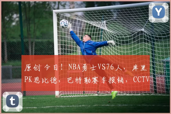 原创 今日!NBA勇士VS76人,库里PK恩比德,巴特勒赛季报销,CCTV5不转,2大平台直播