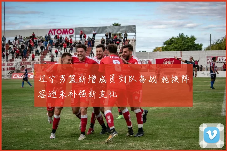 辽宁男篮新增成员到队备战 轮换阵容迎来补强新变化