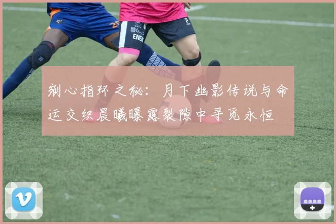 剜心指环之秘：月下幽影传说与命运交织晨曦曝露裂隙中寻觅永恒