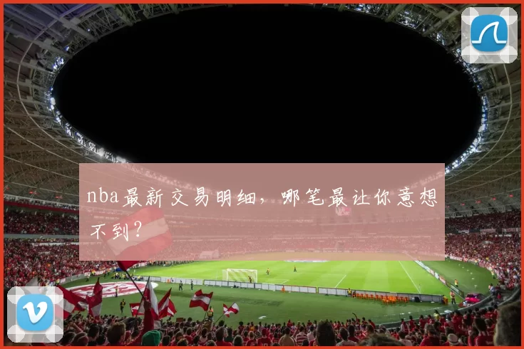 nba最新交易明细，哪笔最让你意想不到？