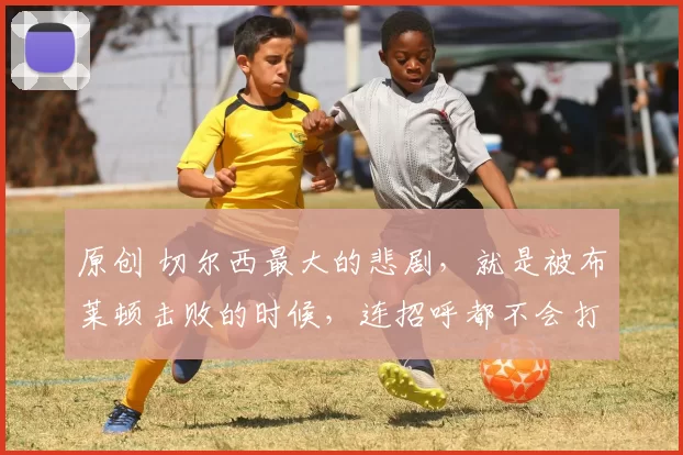 原创 切尔西最大的悲剧，就是被布莱顿击败的时候，连招呼都不会打
