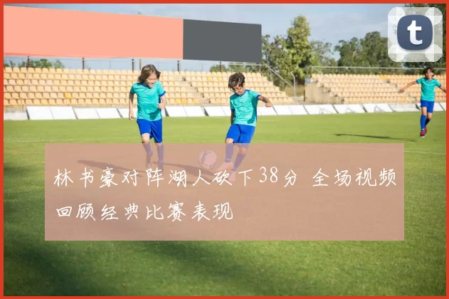 林书豪对阵湖人砍下38分 全场视频回顾经典比赛表现