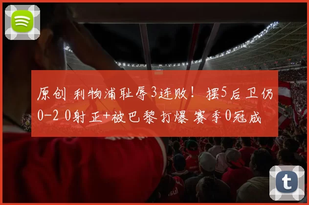 原创 利物浦耻辱3连败！摆5后卫仍0-2 0射正+被巴黎打爆 赛季0冠成定局