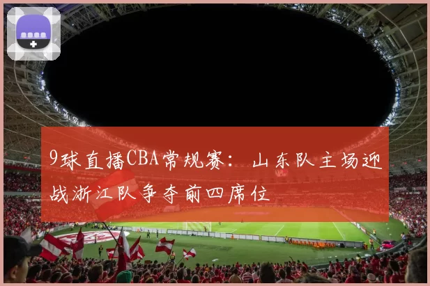 9球直播CBA常规赛：山东队主场迎战浙江队争夺前四席位