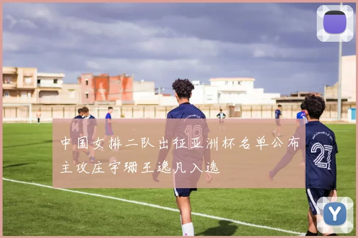 中国女排二队出征亚洲杯名单公布主攻庄宇珊王逸凡入选