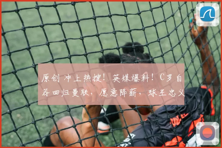 原创 冲上热搜！英媒爆料！C罗自荐回归曼联，愿意降薪，球王忠义无双