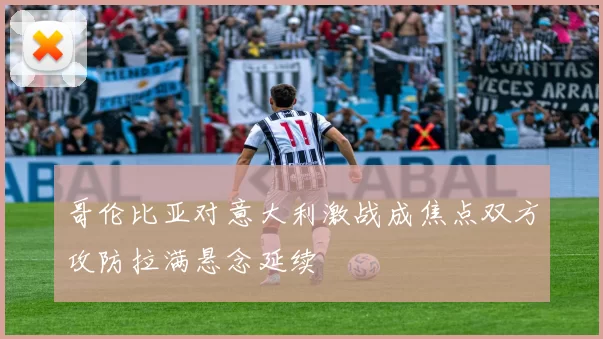 哥伦比亚对意大利激战成焦点双方攻防拉满悬念延续