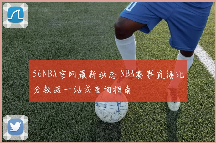 56NBA官网最新动态 NBA赛事直播比分数据一站式查询指南