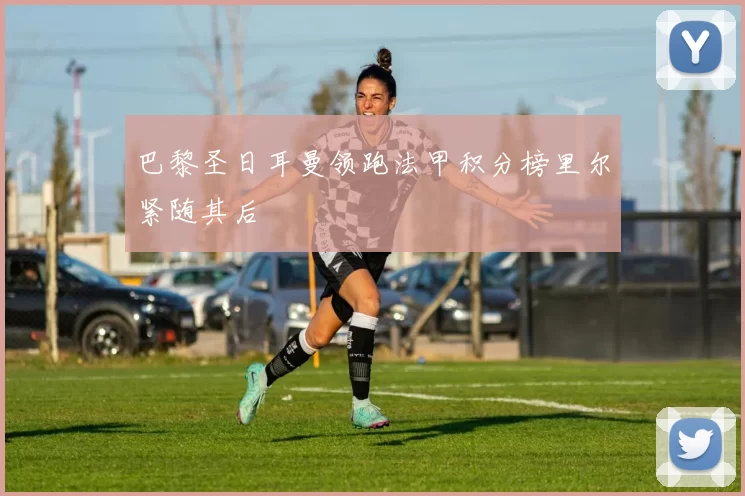 巴黎圣日耳曼领跑法甲积分榜里尔紧随其后