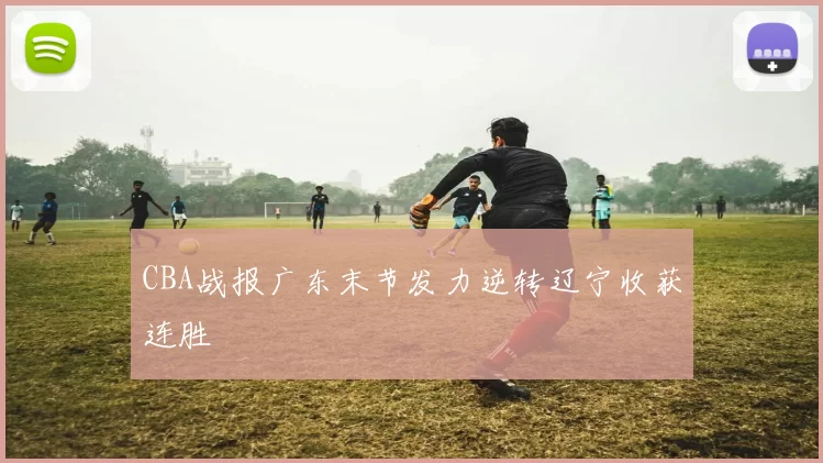 CBA战报广东末节发力逆转辽宁收获连胜