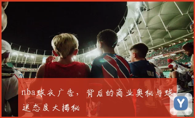 nba球衣广告，背后的商业奥秘与球迷态度大揭秘