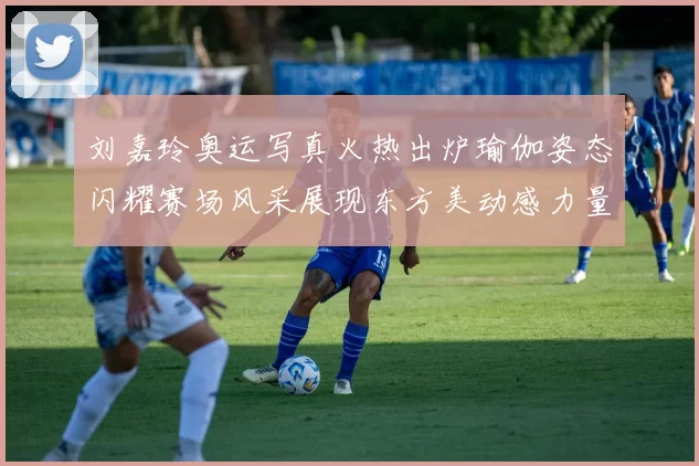 刘嘉玲奥运写真火热出炉瑜伽姿态闪耀赛场风采展现东方美动感力量