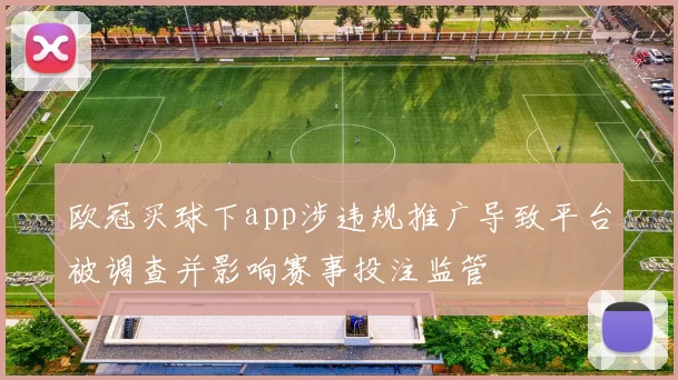 欧冠买球下app涉违规推广导致平台被调查并影响赛事投注监管