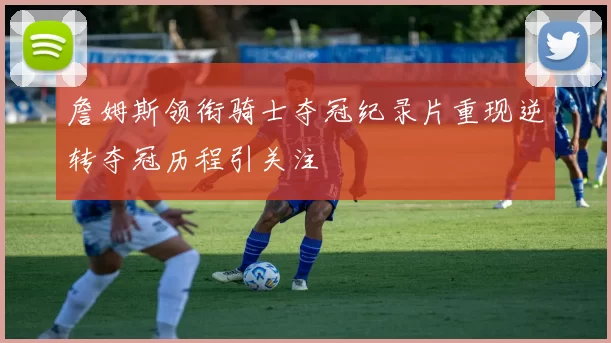 詹姆斯领衔骑士夺冠纪录片重现逆转夺冠历程引关注