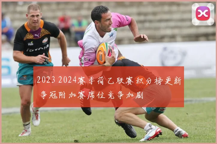 2023 2024赛季荷乙联赛积分榜更新 争冠附加赛席位竞争加剧